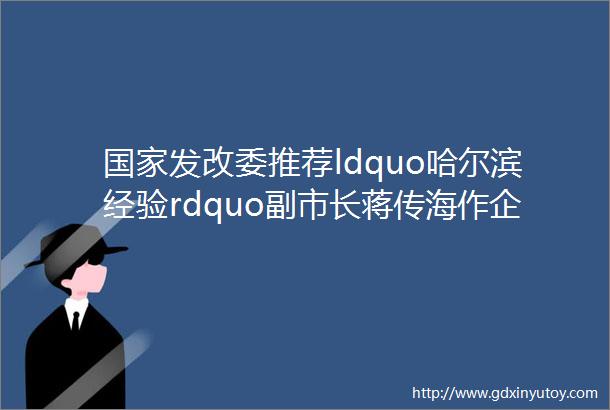 国家发改委推荐ldquo哈尔滨经验rdquo副市长蒋传海作企业开办指标典型发言