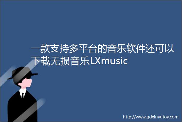 一款支持多平台的音乐软件还可以下载无损音乐LXmusic