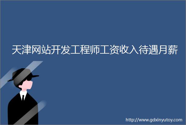 天津网站开发工程师工资收入待遇月薪