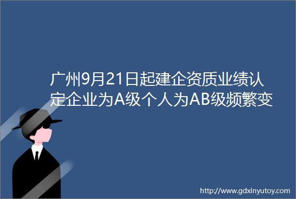 广州9月21日起建企资质业绩认定企业为A级个人为AB级频繁变动ldquo挂证rdquo不予认定依法处理