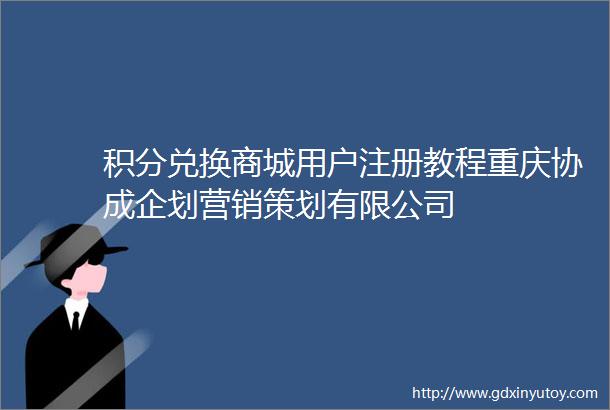 积分兑换商城用户注册教程重庆协成企划营销策划有限公司