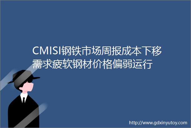 CMISI钢铁市场周报成本下移需求疲软钢材价格偏弱运行