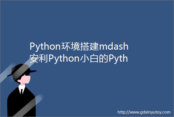 Python环境搭建mdash安利Python小白的Python和Pycharm安装详细教程