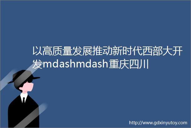以高质量发展推动新时代西部大开发mdashmdash重庆四川贵州高质量发展调研报告