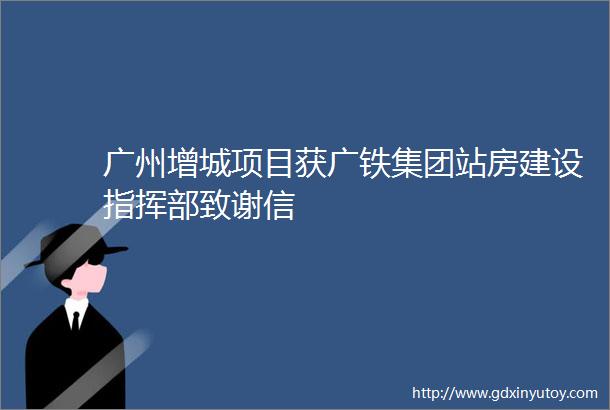 广州增城项目获广铁集团站房建设指挥部致谢信