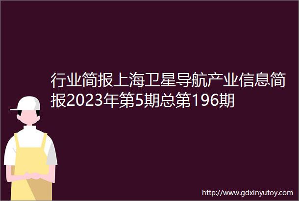 行业简报上海卫星导航产业信息简报2023年第5期总第196期