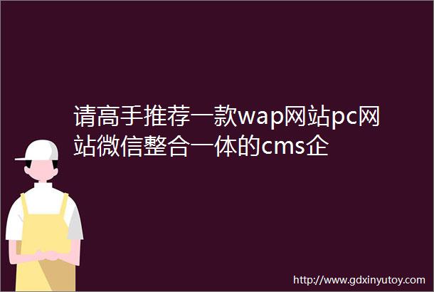 请高手推荐一款wap网站pc网站微信整合一体的cms企