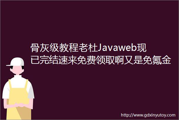 骨灰级教程老杜Javaweb现已完结速来免费领取啊又是免氪金的终极教程