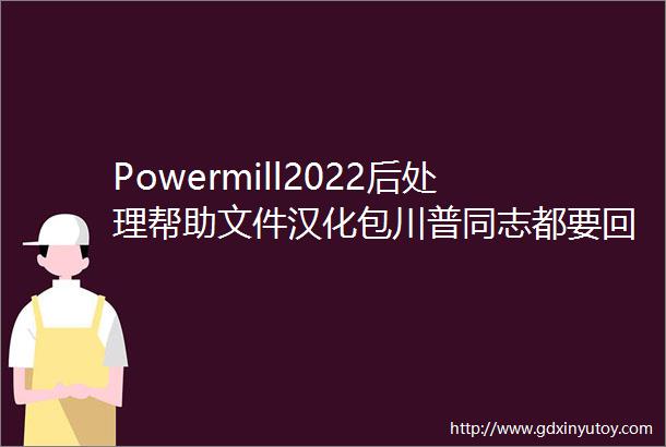 Powermill2022后处理帮助文件汉化包川普同志都要回国了还有什么不能汉化