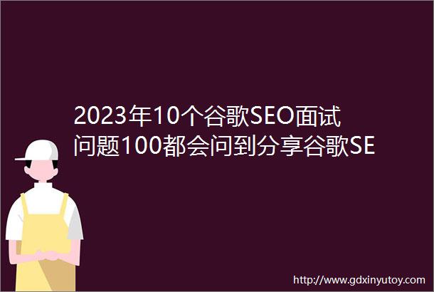 2023年10个谷歌SEO面试问题100都会问到分享谷歌SEO面试题109问