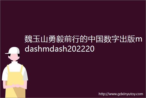 魏玉山勇毅前行的中国数字出版mdashmdash20222023年中国数字出版产业年度报告