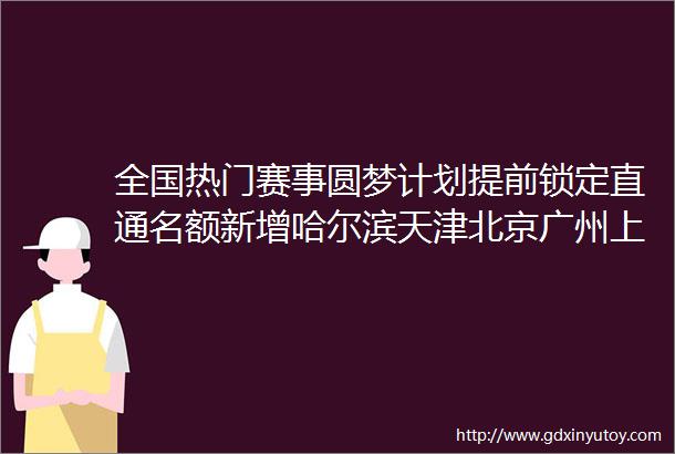 全国热门赛事圆梦计划提前锁定直通名额新增哈尔滨天津北京广州上海马拉松