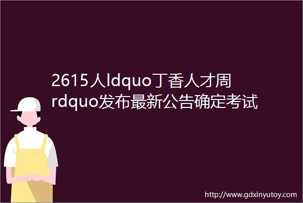 2615人ldquo丁香人才周rdquo发布最新公告确定考试范围大专以上有岗有编