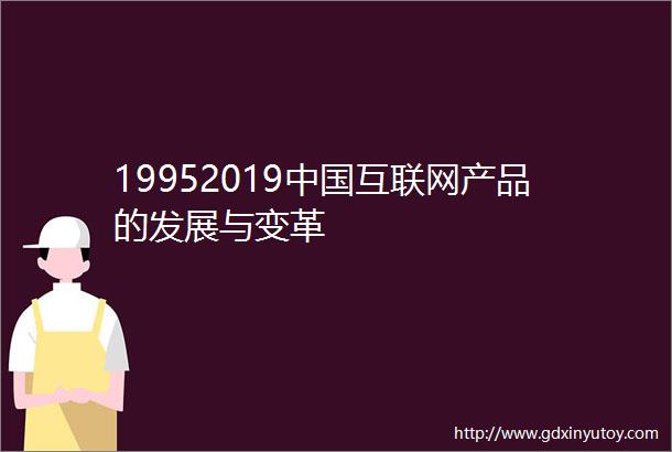 19952019中国互联网产品的发展与变革
