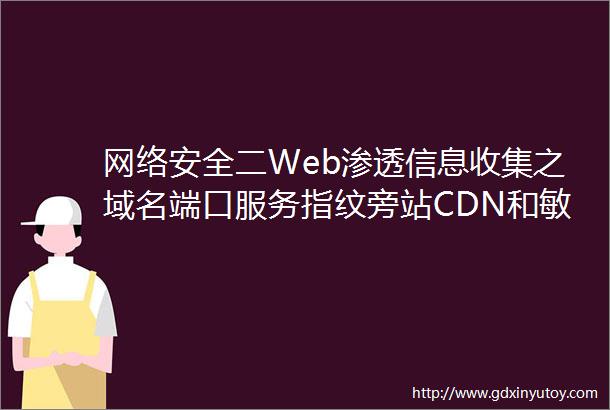 网络安全二Web渗透信息收集之域名端口服务指纹旁站CDN和敏感信息