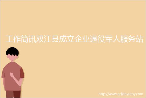 工作简讯双江县成立企业退役军人服务站