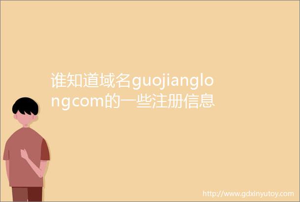 谁知道域名guojianglongcom的一些注册信息