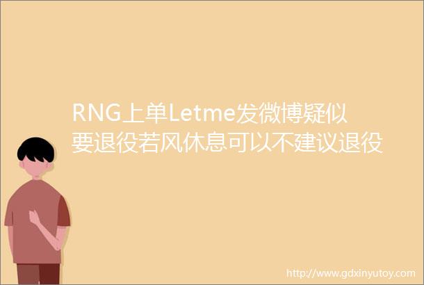 RNG上单Letme发微博疑似要退役若风休息可以不建议退役