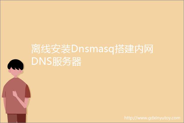 离线安装Dnsmasq搭建内网DNS服务器