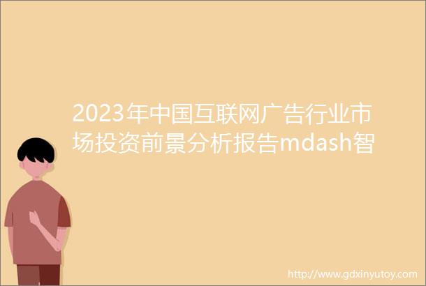 2023年中国互联网广告行业市场投资前景分析报告mdash智研咨询