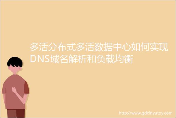多活分布式多活数据中心如何实现DNS域名解析和负载均衡