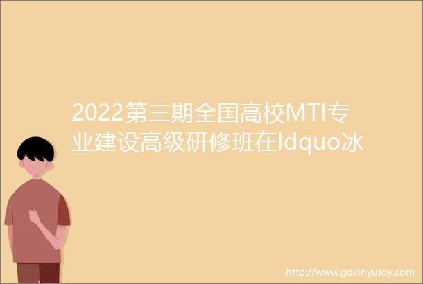 2022第三期全国高校MTI专业建设高级研修班在ldquo冰城rdquo哈尔滨成功举办