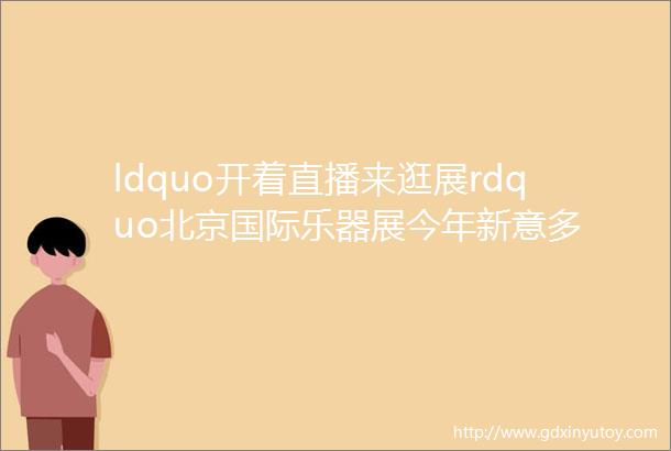 ldquo开着直播来逛展rdquo北京国际乐器展今年新意多