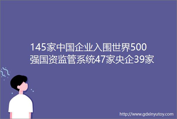 145家中国企业入围世界500强国资监管系统47家央企39家地方国企榜上有名