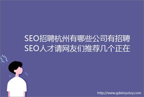 SEO招聘杭州有哪些公司有招聘SEO人才请网友们推荐几个正在招