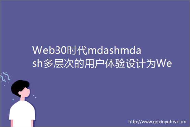 Web30时代mdashmdash多层次的用户体验设计为Web30创建一个更大的框架