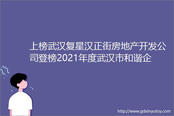 上榜武汉复星汉正街房地产开发公司登榜2021年度武汉市和谐企业