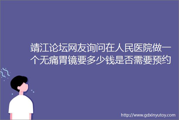 靖江论坛网友询问在人民医院做一个无痛胃镜要多少钱是否需要预约