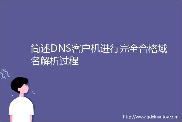 简述DNS客户机进行完全合格域名解析过程