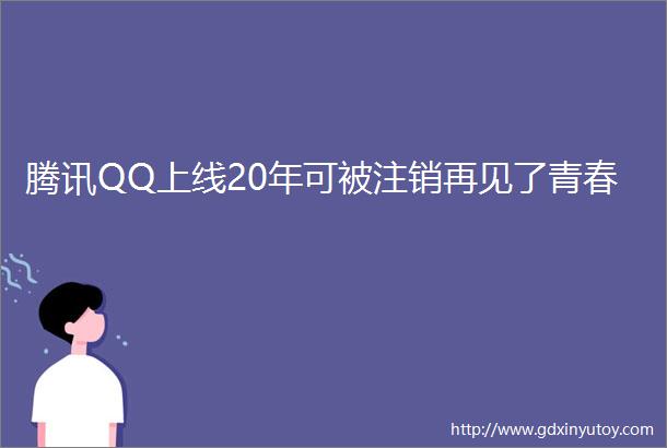 腾讯QQ上线20年可被注销再见了青春