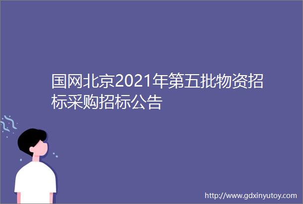 国网北京2021年第五批物资招标采购招标公告
