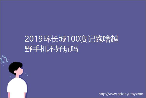 2019环长城100赛记跑啥越野手机不好玩吗