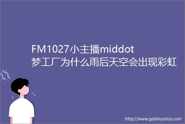 FM1027小主播middot梦工厂为什么雨后天空会出现彩虹