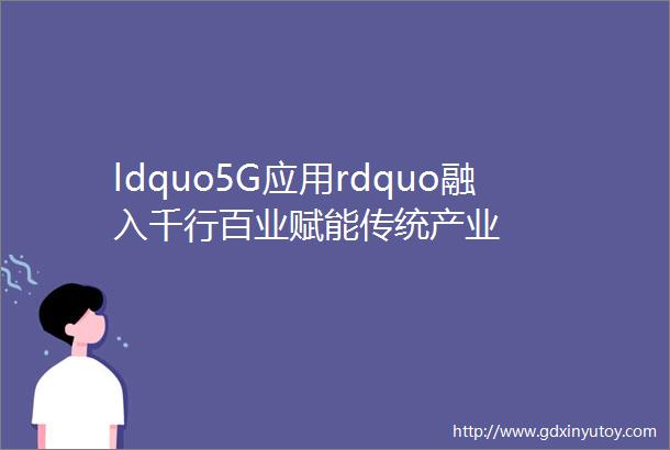 ldquo5G应用rdquo融入千行百业赋能传统产业