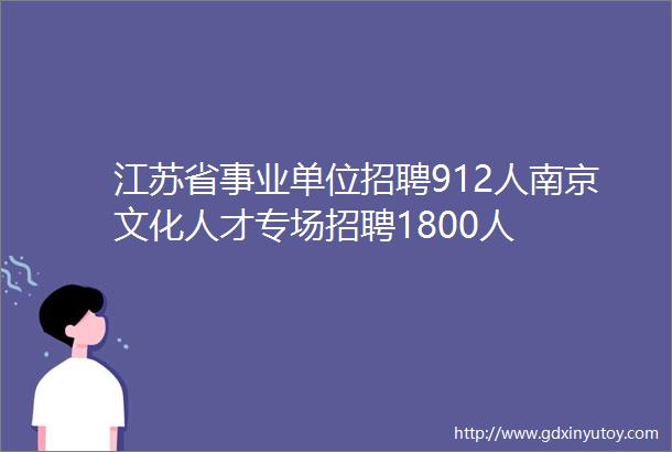 江苏省事业单位招聘912人南京文化人才专场招聘1800人