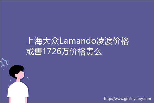 上海大众Lamando凌渡价格或售1726万价格贵么