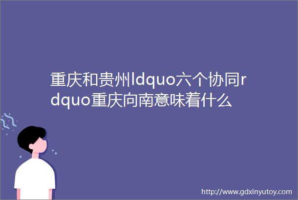 重庆和贵州ldquo六个协同rdquo重庆向南意味着什么
