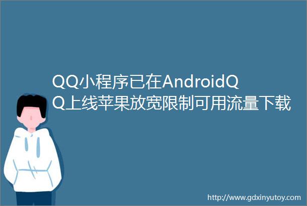 QQ小程序已在AndroidQQ上线苹果放宽限制可用流量下载更新更多App和游戏