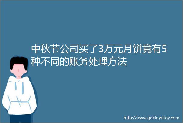 中秋节公司买了3万元月饼竟有5种不同的账务处理方法