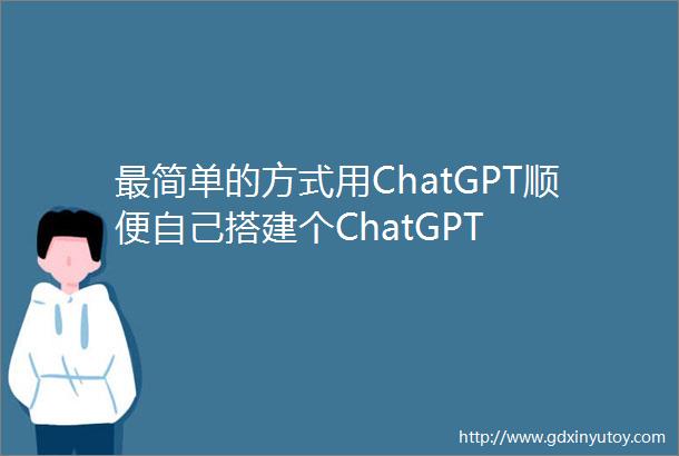 最简单的方式用ChatGPT顺便自己搭建个ChatGPT