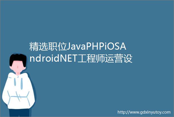 精选职位JavaPHPiOSAndroidNET工程师运营设计师hellip