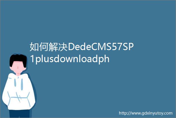 如何解决DedeCMS57SP1plusdownloadphpurl重定向