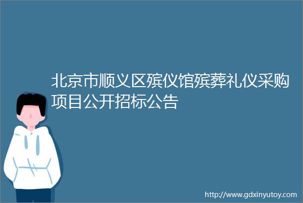 北京市顺义区殡仪馆殡葬礼仪采购项目公开招标公告