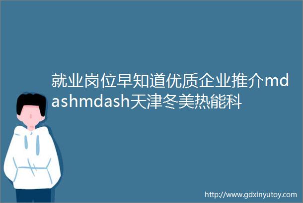 就业岗位早知道优质企业推介mdashmdash天津冬美热能科技有限公司