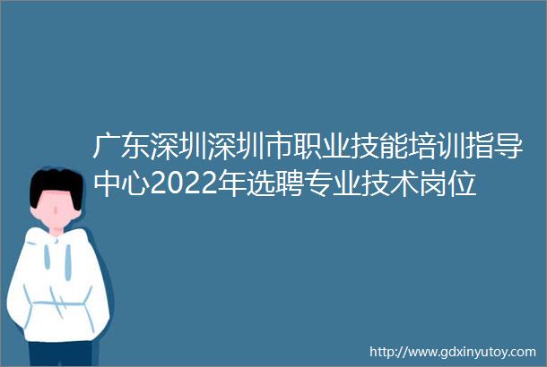 广东深圳深圳市职业技能培训指导中心2022年选聘专业技术岗位工作人员2人公告