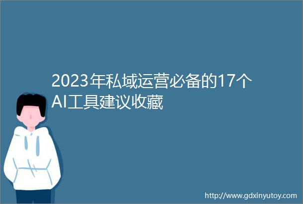 2023年私域运营必备的17个AI工具建议收藏